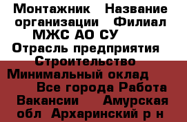 Монтажник › Название организации ­ Филиал МЖС АО СУ-155 › Отрасль предприятия ­ Строительство › Минимальный оклад ­ 45 000 - Все города Работа » Вакансии   . Амурская обл.,Архаринский р-н